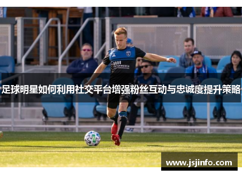 足球明星如何利用社交平台增强粉丝互动与忠诚度提升策略