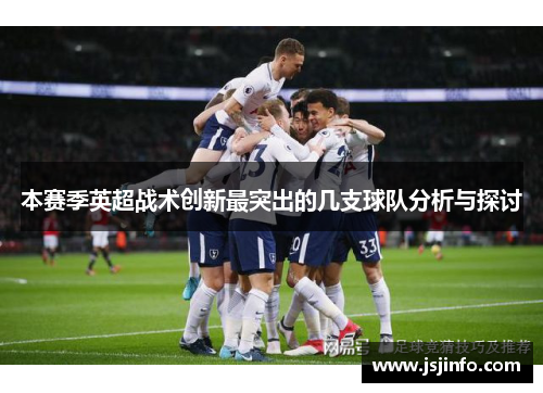 本赛季英超战术创新最突出的几支球队分析与探讨