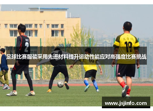 足球比赛服装采用先进材料提升运动性能应对高强度比赛挑战
