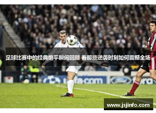 足球比赛中的经典绝平瞬间回顾 看那些逆袭时刻如何震撼全场
