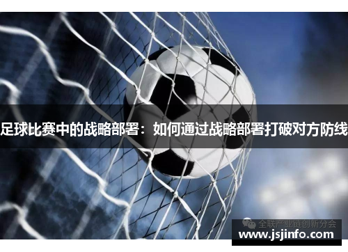 足球比赛中的战略部署：如何通过战略部署打破对方防线