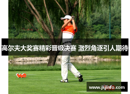 高尔夫大奖赛精彩晋级决赛 激烈角逐引人期待